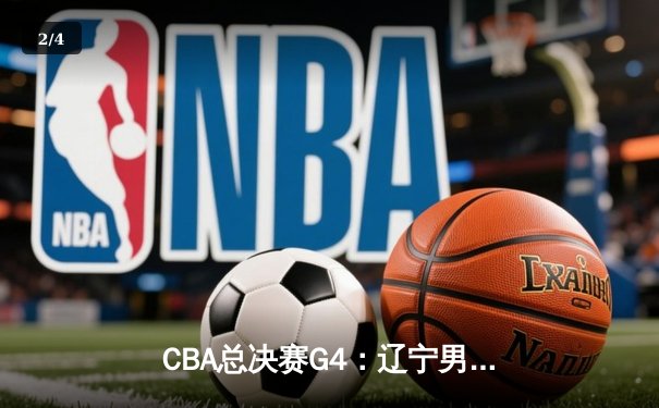 CBA总决赛G4：辽宁男篮逆转广厦夺赛点，赵继伟狂砍33分创个人新高 - 2