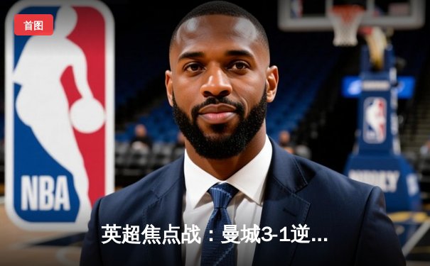 英超焦点战：曼城3-1逆转曼联，哈兰德双响领跑射手榜