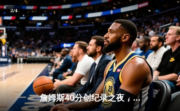 詹姆斯40分创纪录之夜，湖人加时险胜勇士锁定季后赛关键卡位战 - 2