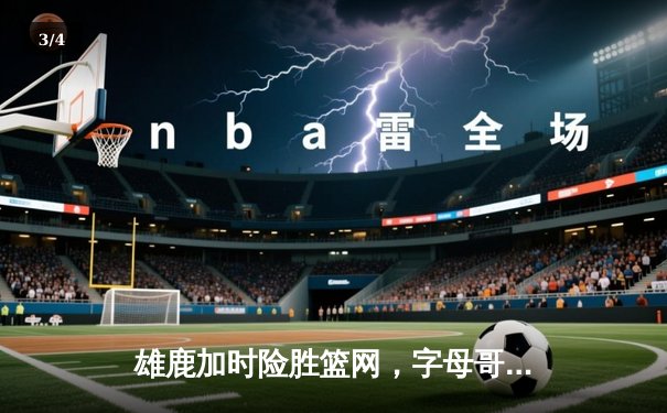 雄鹿加时险胜篮网，字母哥狂砍44+14+6主宰比赛 - 3