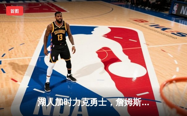 湖人加时力克勇士，詹姆斯三双戴维斯制胜封盖锁定胜局