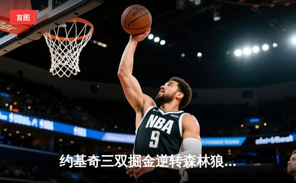 约基奇三双掘金逆转森林狼，卫冕冠军展现逆境战力