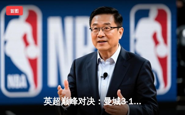 英超巅峰对决：曼城3-1逆转阿森纳，哈兰德双响领跑射手榜