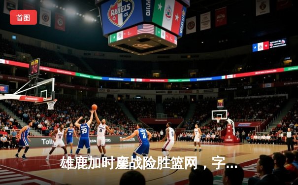 雄鹿加时鏖战险胜篮网，字母哥36+12+5主宰关键时刻