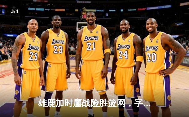 雄鹿加时鏖战险胜篮网，字母哥36+12+5主宰关键时刻 - 3