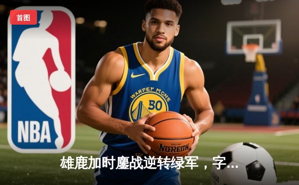 雄鹿加时鏖战逆转绿军，字母哥44分主宰北岸花园