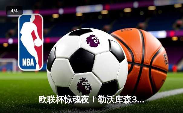 欧联杯惊魂夜！勒沃库森3-2绝杀罗马，赛季不败神迹延续至47场 - 4