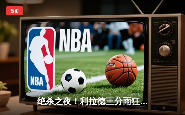 绝杀之夜！利拉德三分雨狂轰39分，雄鹿加时险胜国王