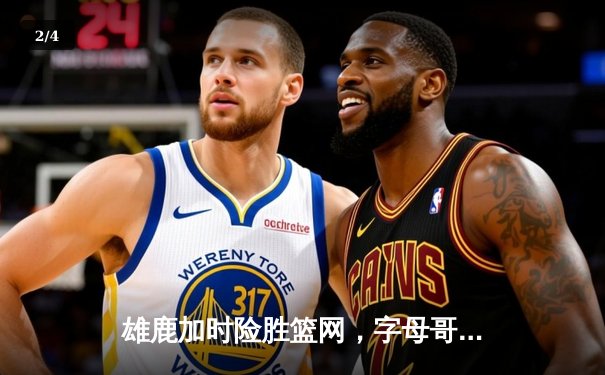 雄鹿加时险胜篮网，字母哥狂砍44分率队捍卫主场 - 2