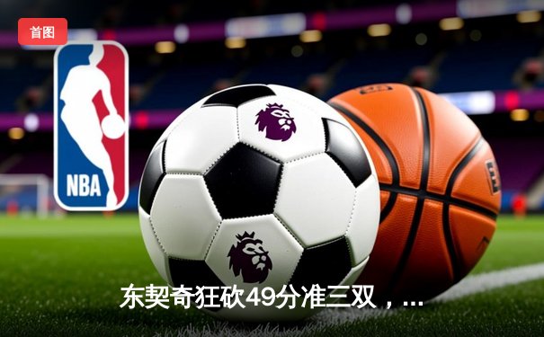 东契奇狂砍49分准三双，独行侠力克篮网豪取五连胜