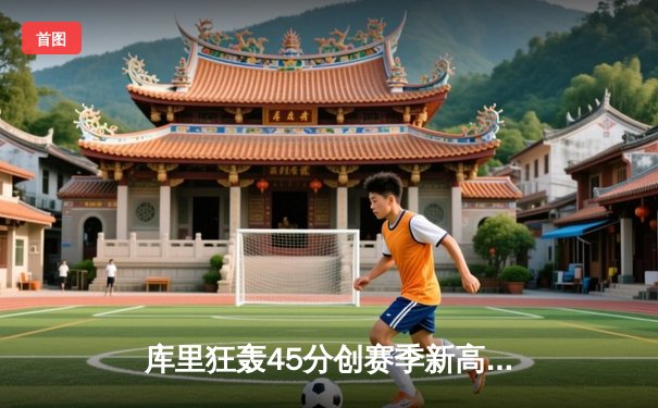 库里狂轰45分创赛季新高 勇士加时险胜凯尔特人延续主场连胜