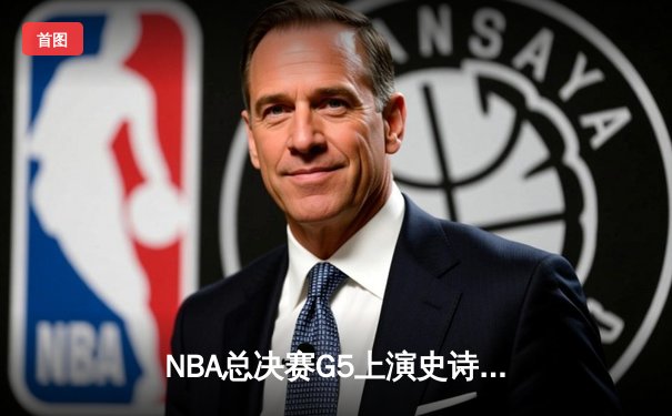 NBA总决赛G5上演史诗逆转：凯尔特人绝地反击，塔图姆狂砍44分拖入抢七