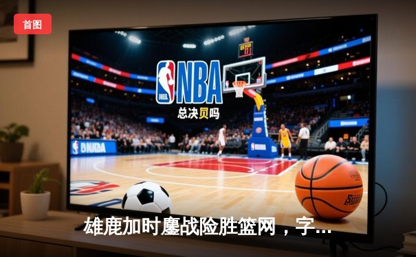 雄鹿加时鏖战险胜篮网，字母哥44分14篮板制霸内线