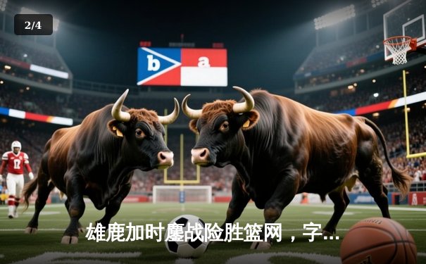 雄鹿加时鏖战险胜篮网，字母哥44分14篮板制霸内线 - 2