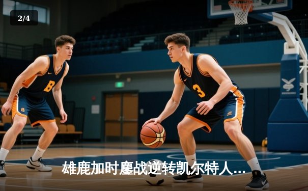 雄鹿加时鏖战逆转凯尔特人，字母哥44+14+7主宰北岸花园 - 2