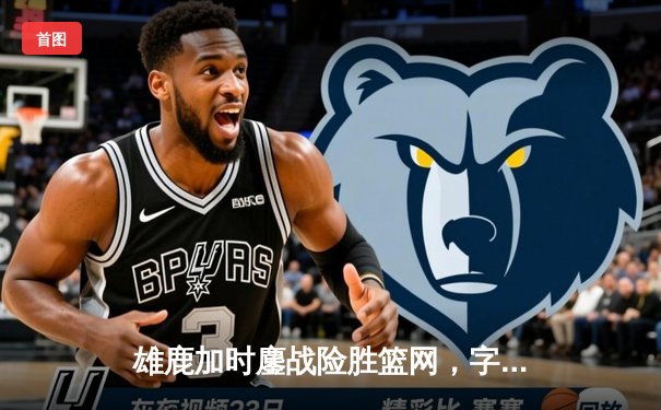 雄鹿加时鏖战险胜篮网，字母哥44分主宰关键时刻