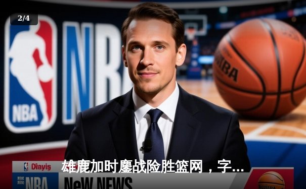 雄鹿加时鏖战险胜篮网，字母哥44分主宰关键时刻 - 2