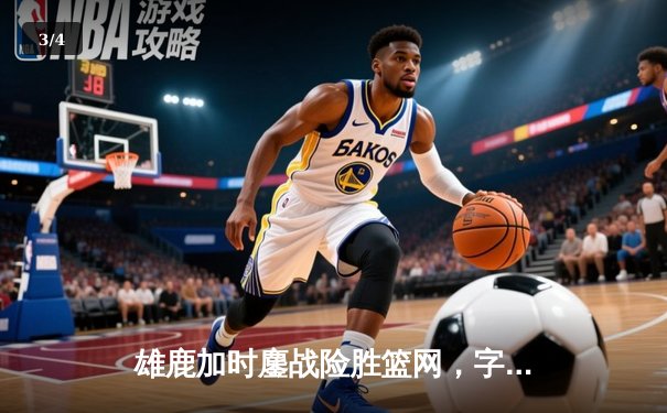 雄鹿加时鏖战险胜篮网，字母哥44分主宰关键时刻 - 3